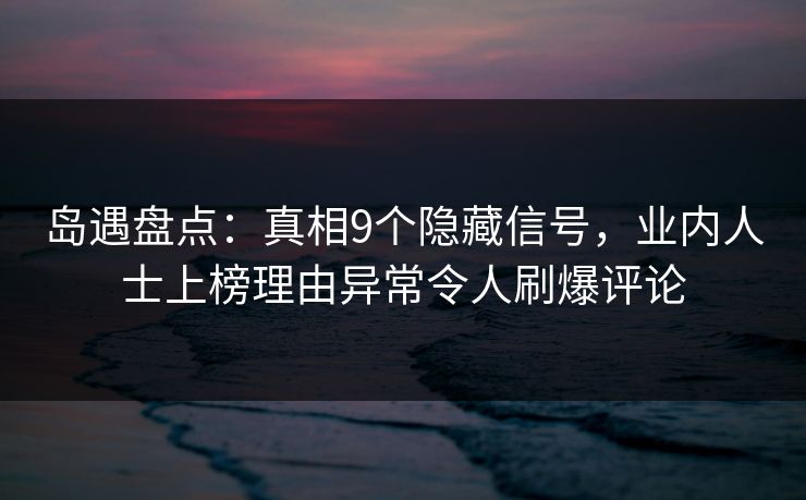 岛遇盘点：真相9个隐藏信号，业内人士上榜理由异常令人刷爆评论