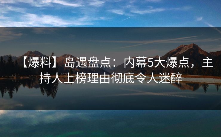 【爆料】岛遇盘点：内幕5大爆点，主持人上榜理由彻底令人迷醉