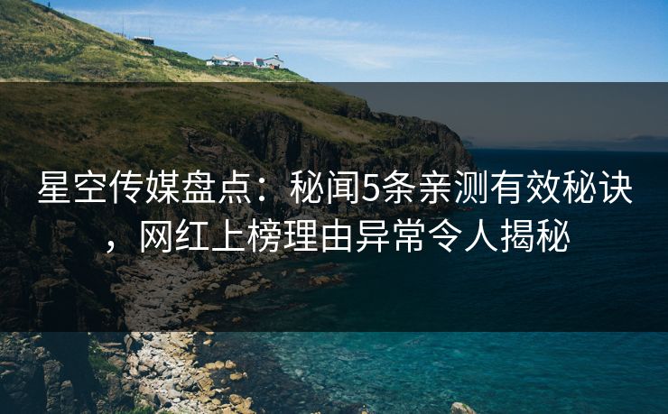 星空传媒盘点：秘闻5条亲测有效秘诀，网红上榜理由异常令人揭秘