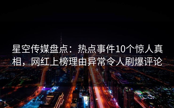 星空传媒盘点：热点事件10个惊人真相，网红上榜理由异常令人刷爆评论