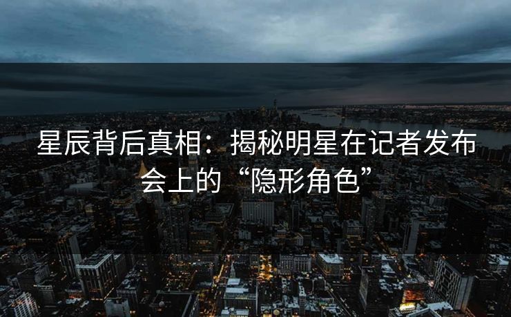 星辰背后真相：揭秘明星在记者发布会上的“隐形角色”