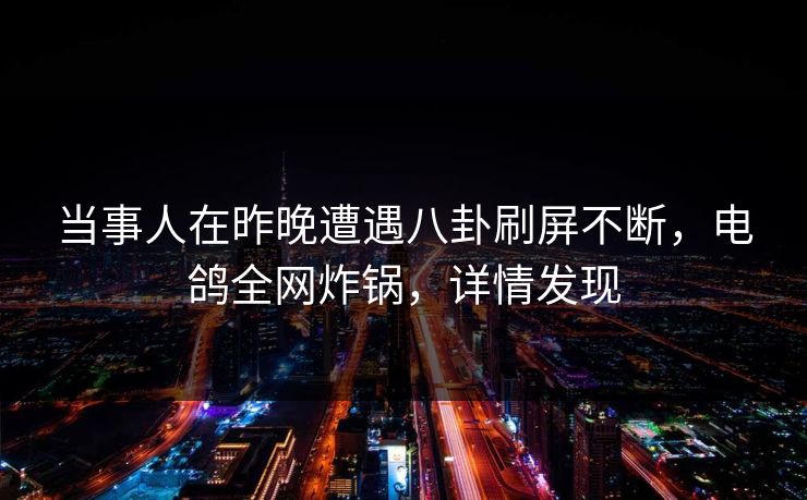 当事人在昨晚遭遇八卦刷屏不断，电鸽全网炸锅，详情发现