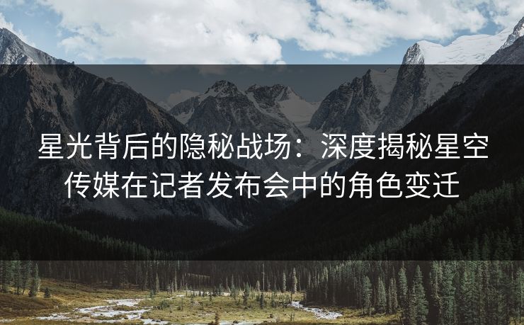 星光背后的隐秘战场：深度揭秘星空传媒在记者发布会中的角色变迁