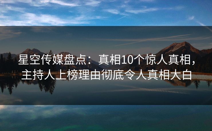 星空传媒盘点：真相10个惊人真相，主持人上榜理由彻底令人真相大白