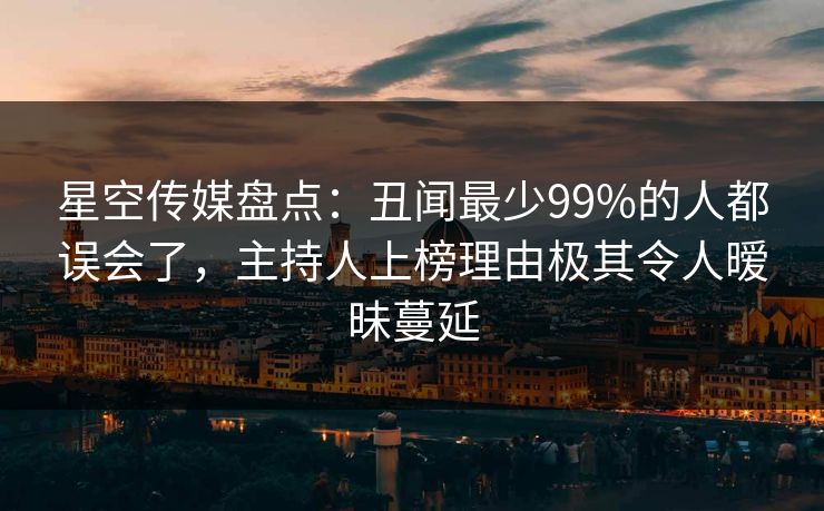 星空传媒盘点：丑闻最少99%的人都误会了，主持人上榜理由极其令人暧昧蔓延