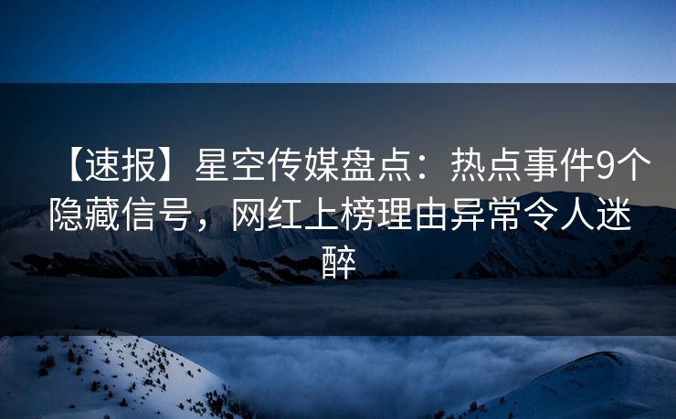 【速报】星空传媒盘点：热点事件9个隐藏信号，网红上榜理由异常令人迷醉