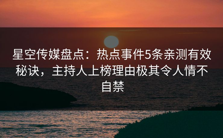 星空传媒盘点：热点事件5条亲测有效秘诀，主持人上榜理由极其令人情不自禁