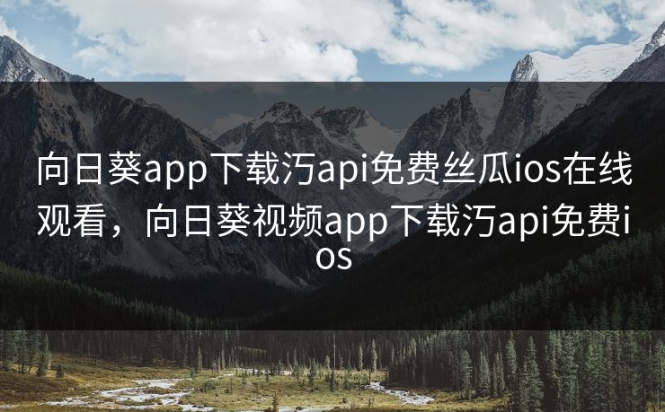 向日葵app下载汅api免费丝瓜ios在线观看，向日葵视频app下载汅api免费ios