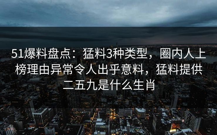 51爆料盘点：猛料3种类型，圈内人上榜理由异常令人出乎意料，猛料提供二五九是什么生肖