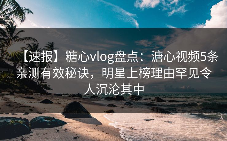 【速报】糖心vlog盘点：溏心视频5条亲测有效秘诀，明星上榜理由罕见令人沉沦其中