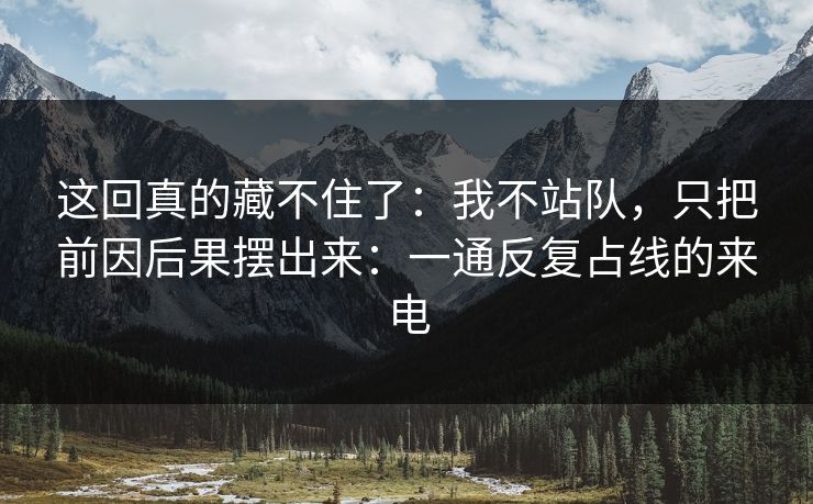 这回真的藏不住了：我不站队，只把前因后果摆出来：一通反复占线的来电