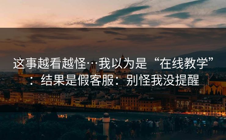 这事越看越怪…我以为是“在线教学”：结果是假客服：别怪我没提醒