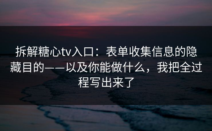 拆解糖心tv入口：表单收集信息的隐藏目的——以及你能做什么，我把全过程写出来了