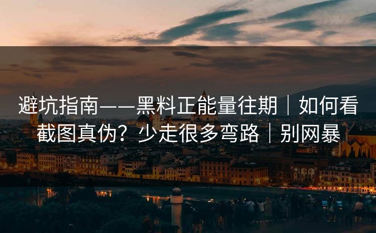 避坑指南——黑料正能量往期｜如何看截图真伪？少走很多弯路｜别网暴
