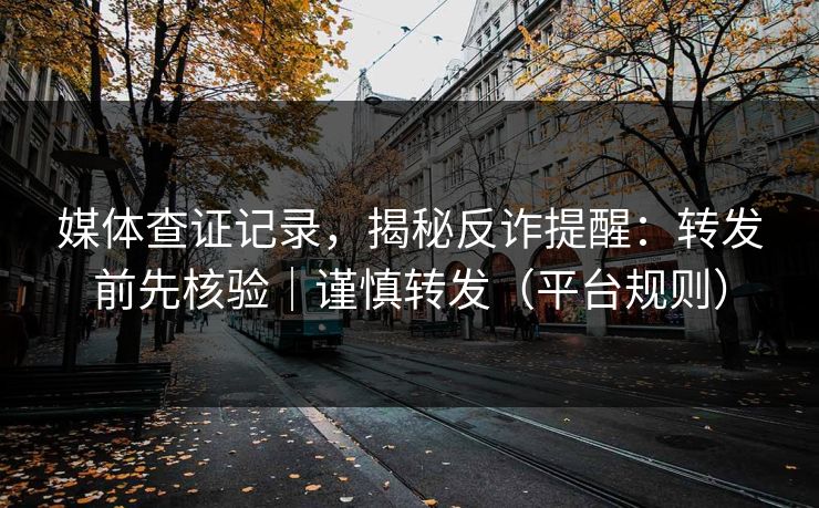 媒体查证记录，揭秘反诈提醒：转发前先核验｜谨慎转发（平台规则）