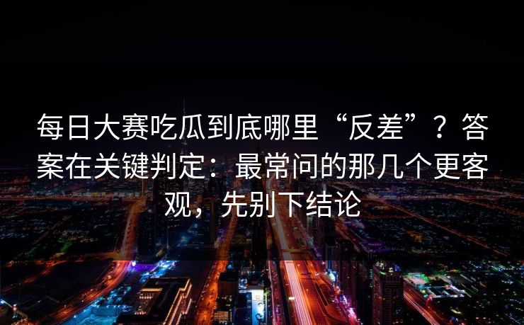 每日大赛吃瓜到底哪里“反差”？答案在关键判定：最常问的那几个更客观，先别下结论