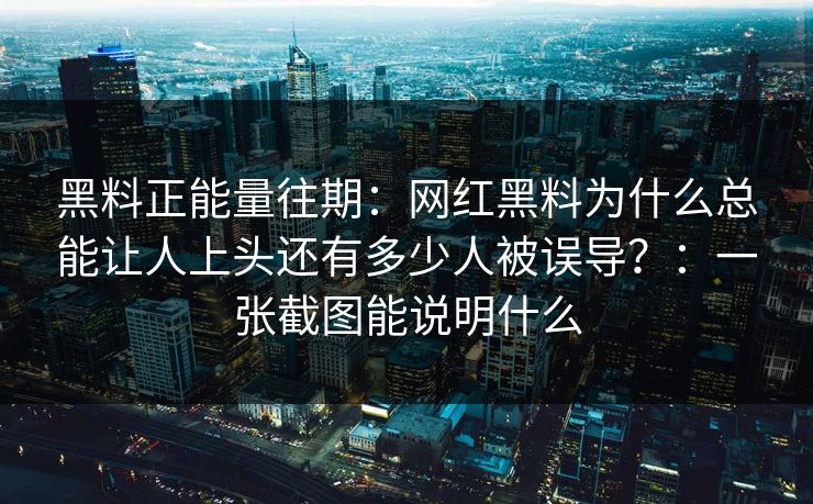 黑料正能量往期：网红黑料为什么总能让人上头还有多少人被误导？：一张截图能说明什么