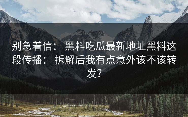 别急着信: 黑料吃瓜最新地址黑料这段传播: 拆解后我有点意外该不该转发? 别急着信: 黑料吃瓜最新地址黑料这段传播: 拆解后我有点意外该不该转发?