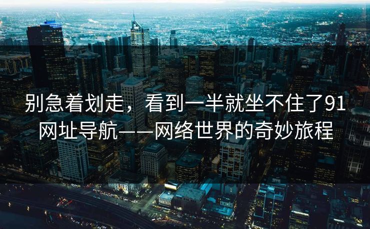 别急着划走，看到一半就坐不住了91网址导航——网络世界的奇妙旅程